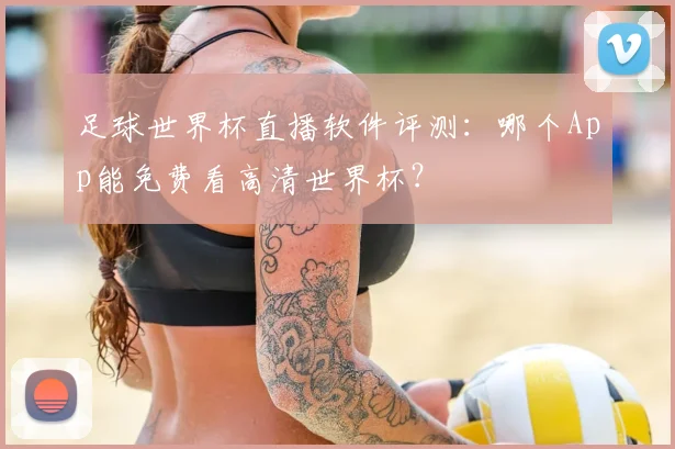 足球世界杯直播软件评测：哪个App能免费看高清世界杯？