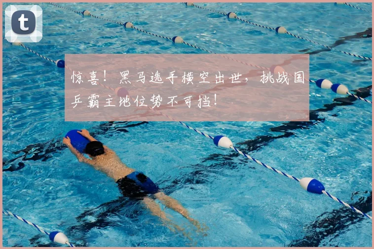 惊喜!黑马选手横空出世,挑战国乒霸主地位势不可挡!