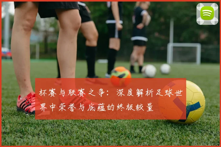 杯赛与联赛之争:深度解析足球世界中荣誉与底蕴的终极较量