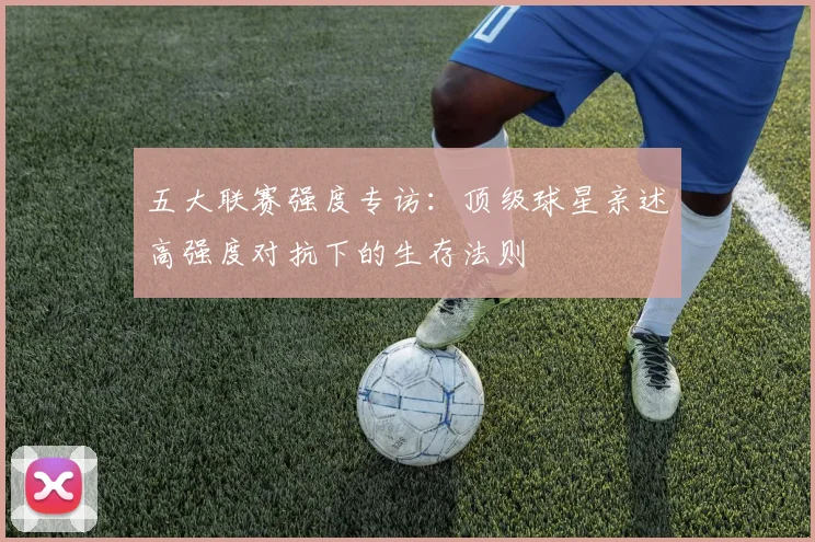 五大联赛强度专访：顶级球星亲述高强度对抗下的生存法则