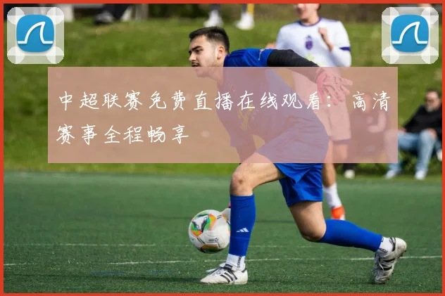 中超联赛免费直播在线观看：高清赛事全程畅享
