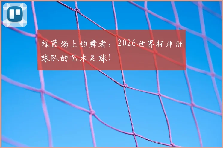 绿茵场上的舞者,2026世界杯非洲球队的艺术足球!