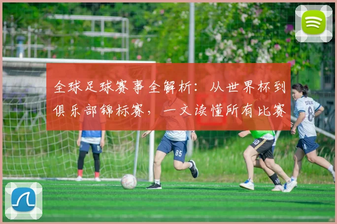 全球足球赛事全解析:从世界杯到俱乐部锦标赛,一文读懂所有比赛类型