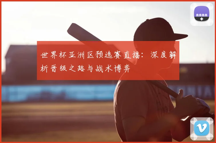 世界杯亚洲区预选赛直播：深度解析晋级之路与战术博弈