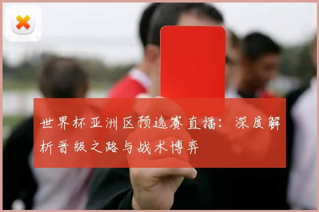 世界杯亚洲区预选赛直播：深度解析晋级之路与战术博弈