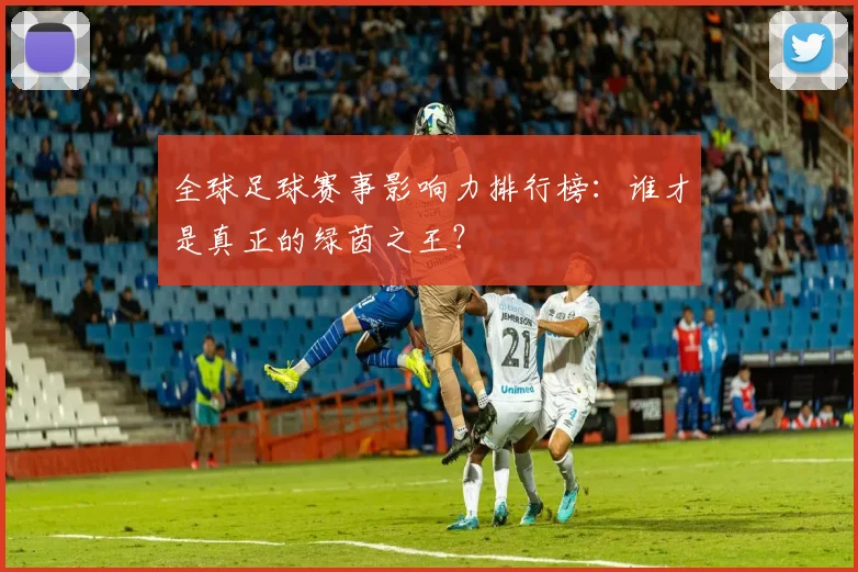 全球足球赛事影响力排行榜:谁才是真正的绿茵之王?