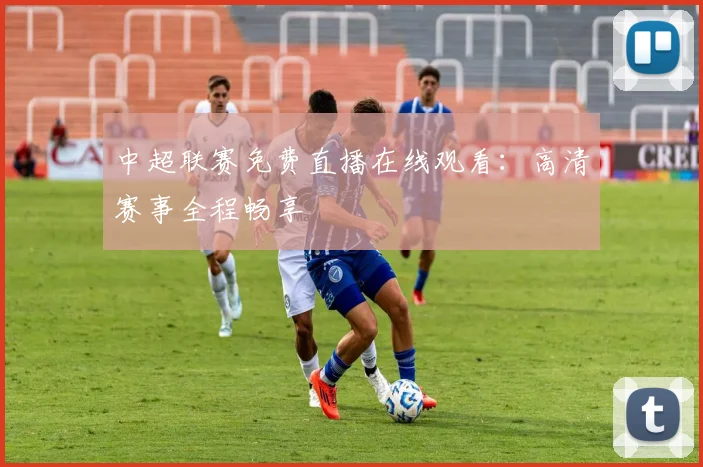 中超联赛免费直播在线观看：高清赛事全程畅享