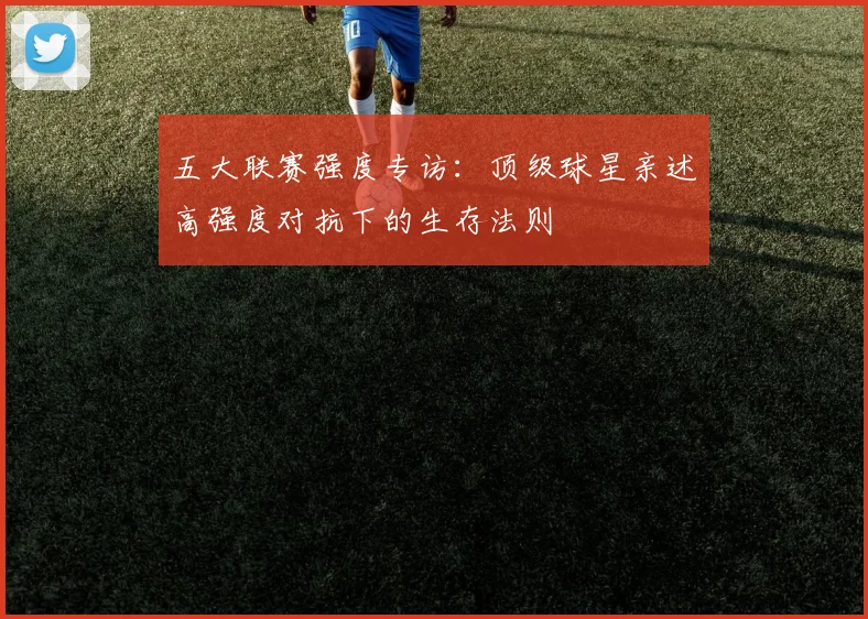 五大联赛强度专访：顶级球星亲述高强度对抗下的生存法则