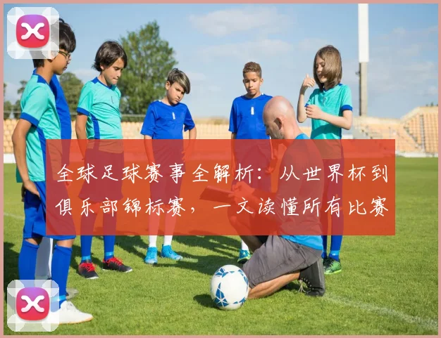 全球足球赛事全解析：从世界杯到俱乐部锦标赛，一文读懂所有比赛类型