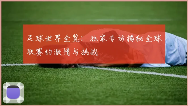 足球世界全览:独家专访揭秘全球联赛的激情与挑战