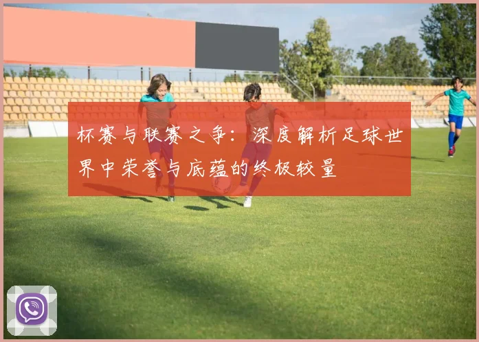 杯赛与联赛之争：深度解析足球世界中荣誉与底蕴的终极较量