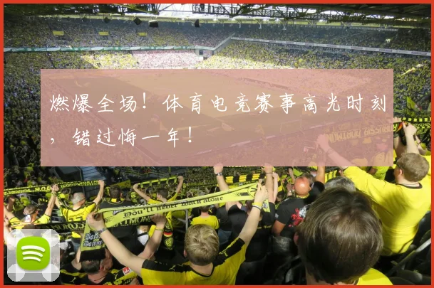 燃爆全场!体育电竞赛事高光时刻,错过悔一年!