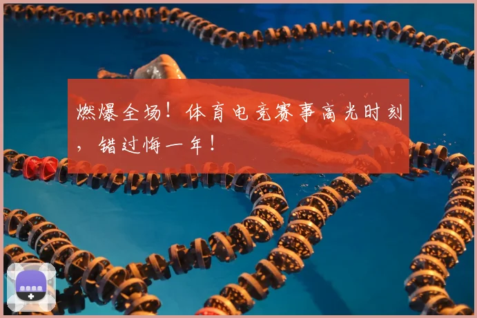 燃爆全场！体育电竞赛事高光时刻，错过悔一年！