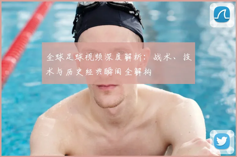 全球足球视频深度解析：战术、技术与历史经典瞬间全解构