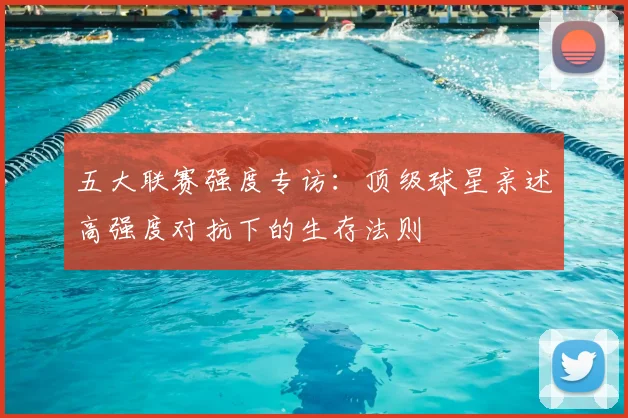 五大联赛强度专访：顶级球星亲述高强度对抗下的生存法则
