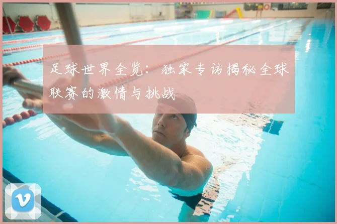足球世界全览：独家专访揭秘全球联赛的激情与挑战